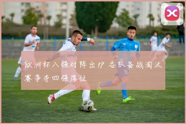 欧洲杯八强对阵出炉 各队备战淘汰赛争夺四强席位