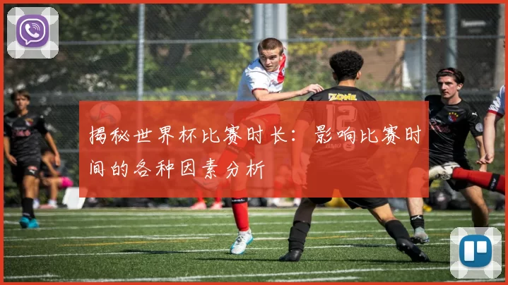 揭秘世界杯比赛时长：影响比赛时间的各种因素分析