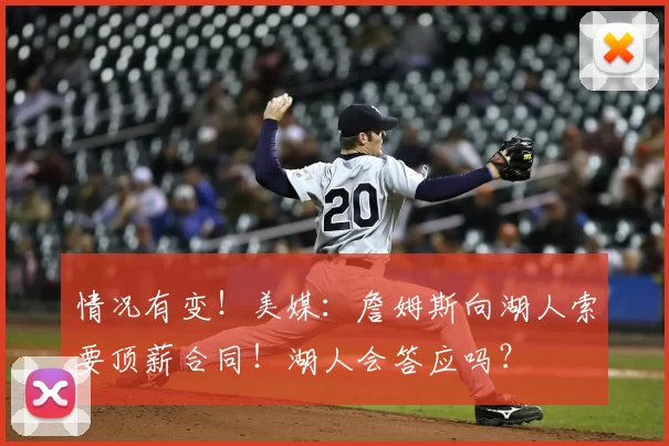 情况有变！美媒：詹姆斯向湖人索要顶薪合同！湖人会答应吗？