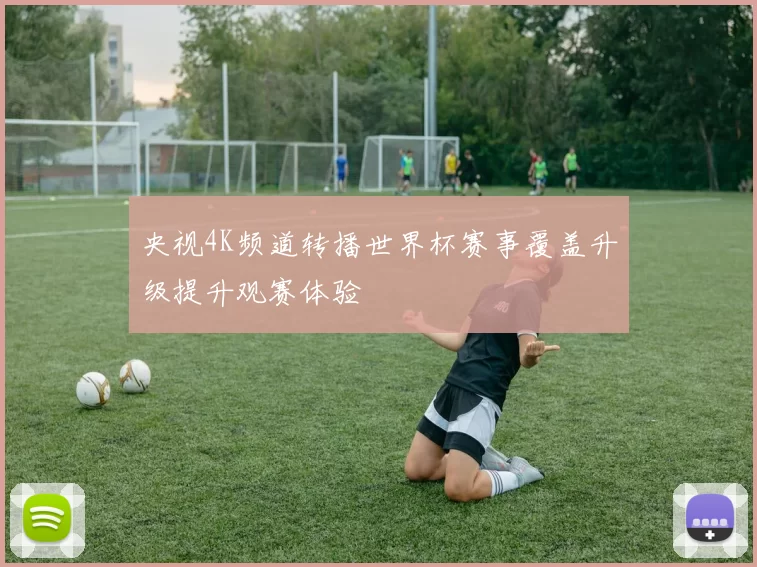 央视4K频道转播世界杯赛事覆盖升级提升观赛体验