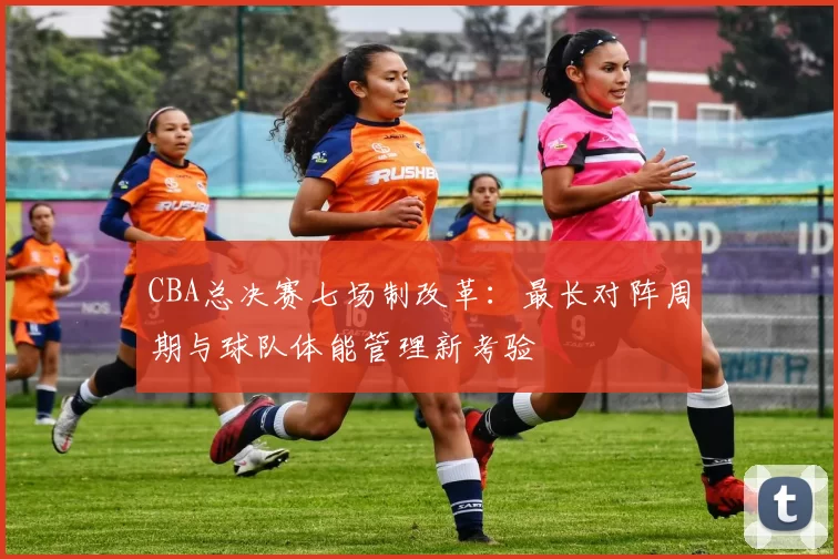 CBA总决赛七场制改革:最长对阵周期与球队体能管理新考验