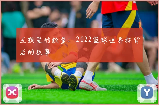 五颗星的较量：2022篮球世界杯背后的故事