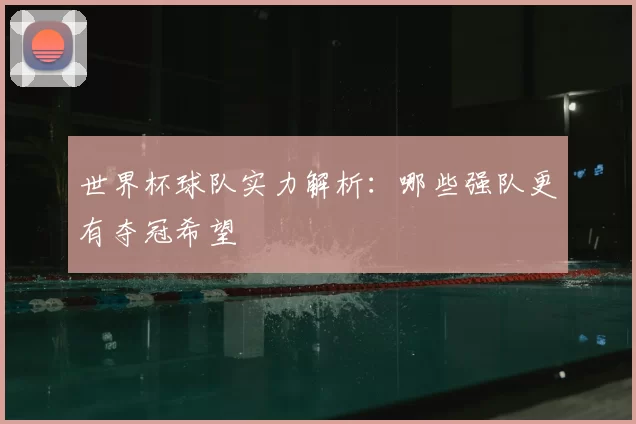世界杯球队实力解析:哪些强队更有夺冠希望