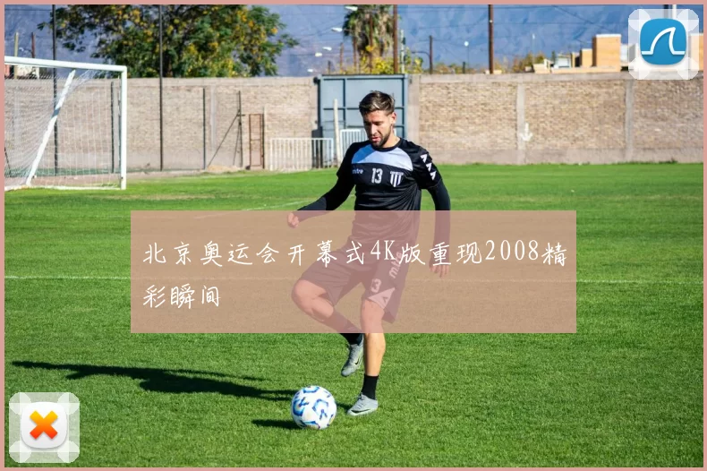 北京奥运会开幕式4K版重现2008精彩瞬间