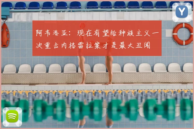 阿韦洛亚：现在有望给种族主义一次重击内格雷拉案才是最大丑闻