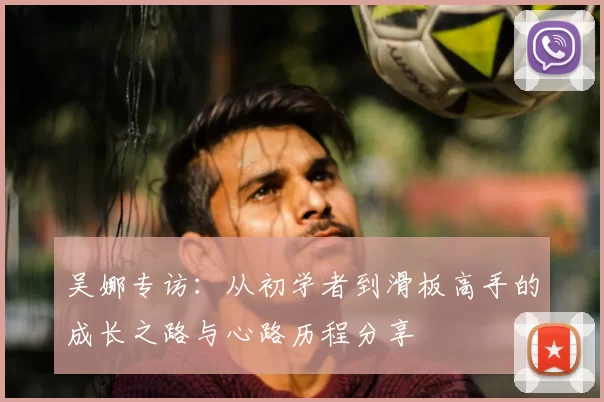 吴娜专访：从初学者到滑板高手的成长之路与心路历程分享