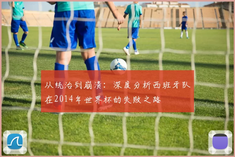 从统治到崩溃:深度分析西班牙队在2014年世界杯的失败之路
