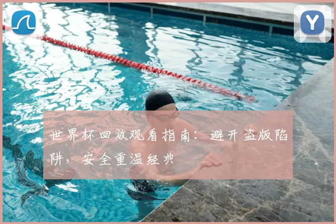 世界杯回放观看指南：避开盗版陷阱，安全重温经典