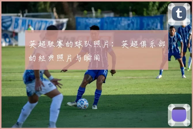 英超联赛的球队照片：英超俱乐部的经典照片与瞬间