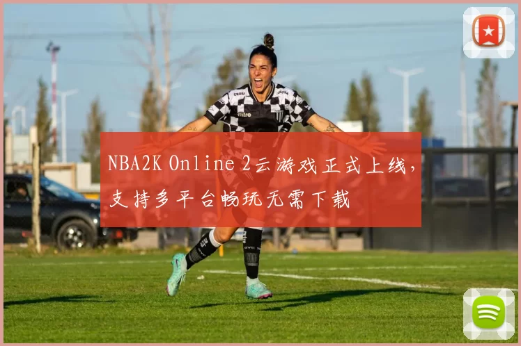 NBA2K Online 2云游戏正式上线，支持多平台畅玩无需下载