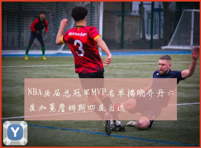 NBA历届总冠军MVP名单揭晓乔丹六度加冕詹姆斯四度当选