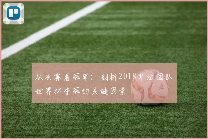 从决赛看冠军:剖析2018年法国队世界杯夺冠的关键因素