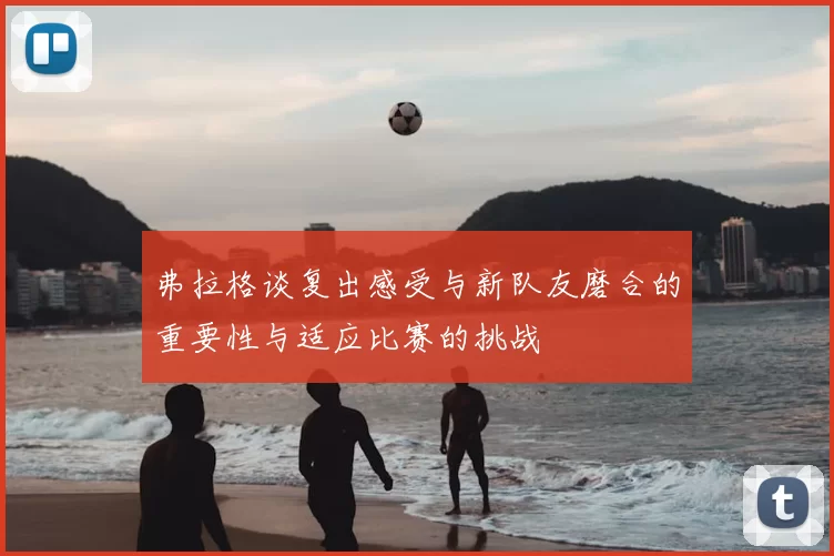 弗拉格谈复出感受与新队友磨合的重要性与适应比赛的挑战