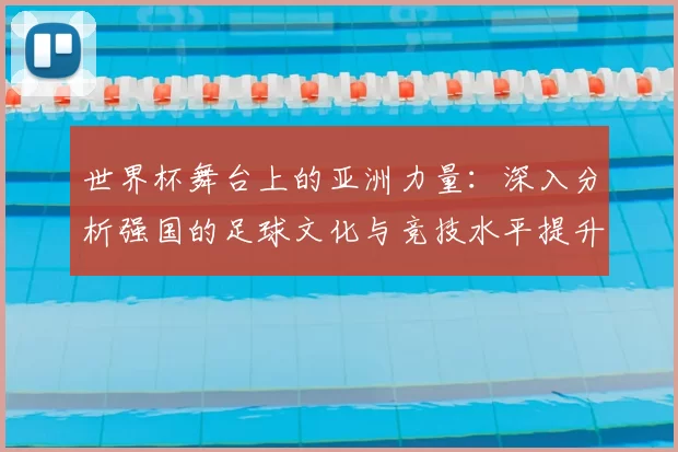 世界杯舞台上的亚洲力量：深入分析强国的足球文化与竞技水平提升