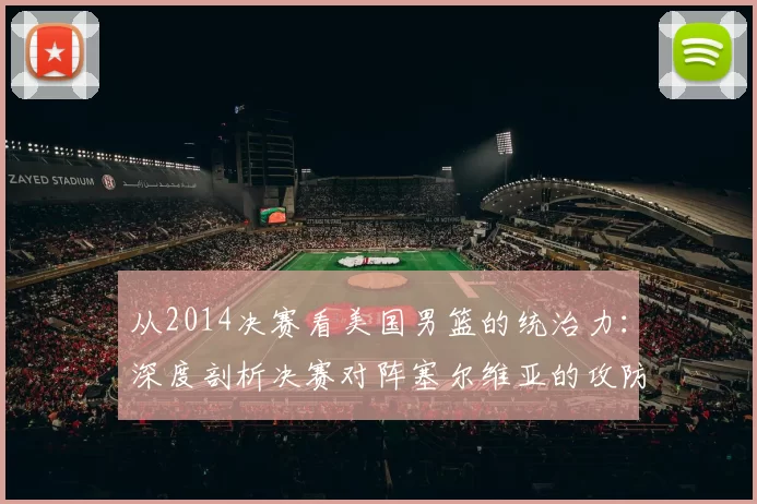 从2014决赛看美国男篮的统治力：深度剖析决赛对阵塞尔维亚的攻防策略