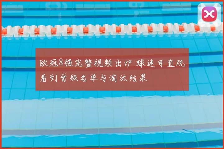 欧冠8强完整视频出炉 球迷可直观看到晋级名单与淘汰结果