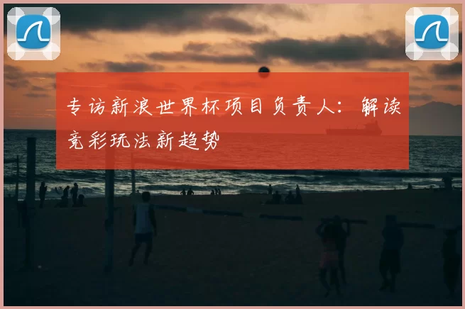 专访新浪世界杯项目负责人：解读竞彩玩法新趋势