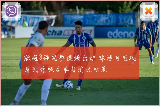 欧冠8强完整视频出炉 球迷可直观看到晋级名单与淘汰结果