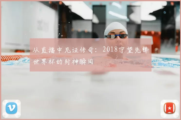 从直播中见证传奇:2018守望先锋世界杯的封神瞬间