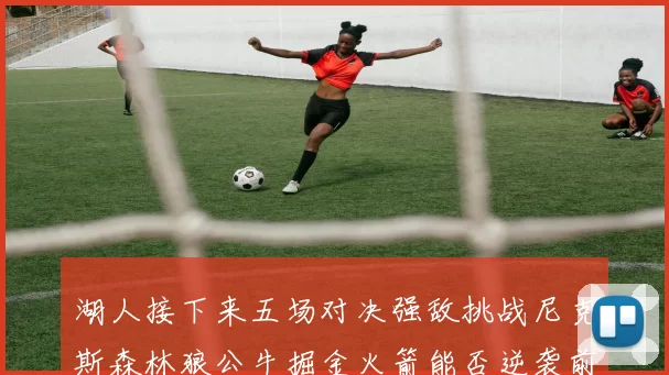 湖人接下来五场对决强敌挑战尼克斯森林狼公牛掘金火箭能否逆袭前五