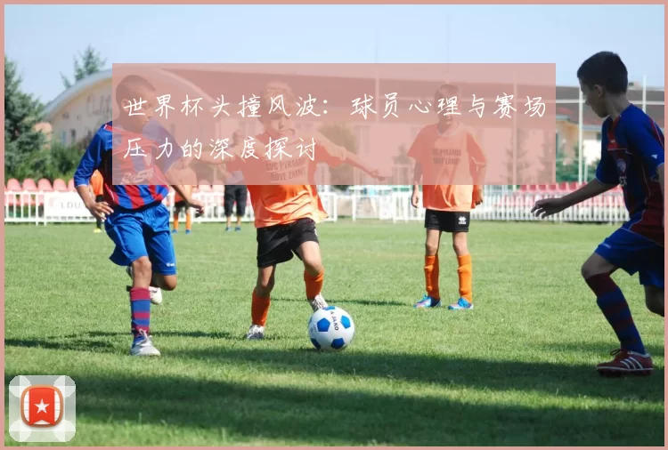 世界杯头撞风波：球员心理与赛场压力的深度探讨