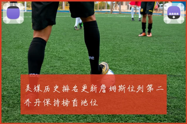 美媒历史排名更新詹姆斯位列第二乔丹保持榜首地位