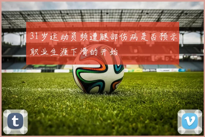 31岁运动员频遭腿部伤病是否预示职业生涯下滑的开始