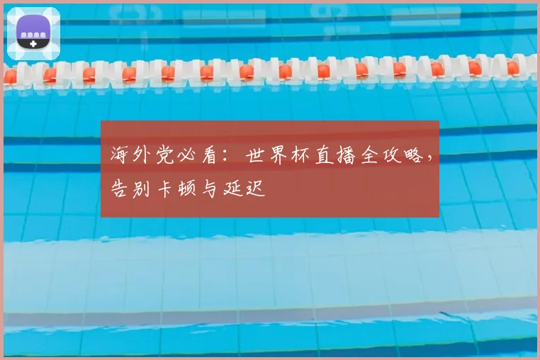 海外党必看:世界杯直播全攻略,告别卡顿与延迟