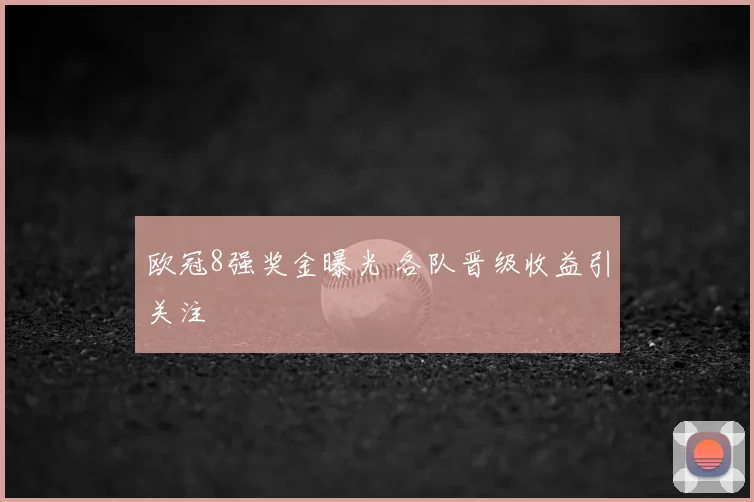欧冠8强奖金曝光 各队晋级收益引关注