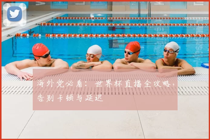 海外党必看：世界杯直播全攻略，告别卡顿与延迟