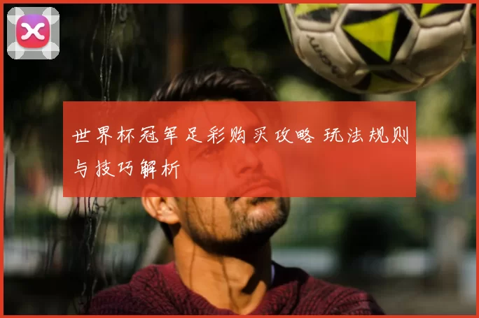 世界杯冠军足彩购买攻略 玩法规则与技巧解析