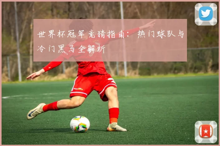 世界杯冠军竞猜指南：热门球队与冷门黑马全解析