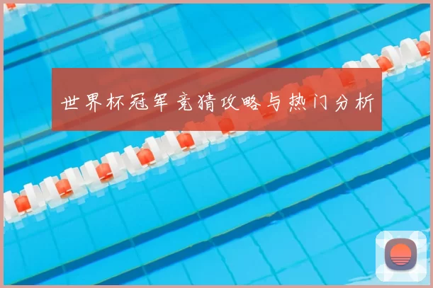 世界杯冠军竞猜攻略与热门分析