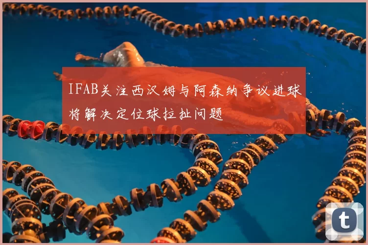 IFAB关注西汉姆与阿森纳争议进球将解决定位球拉扯问题