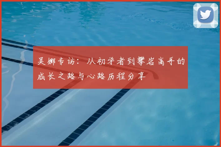 吴娜专访:从初学者到攀岩高手的成长之路与心路历程分享