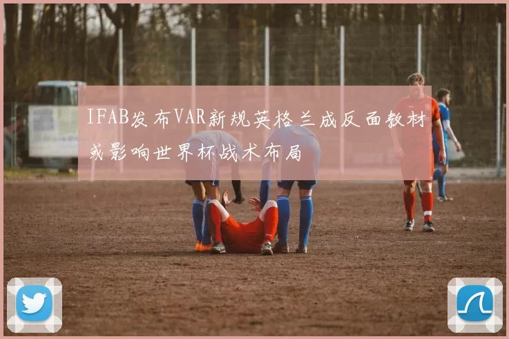 IFAB发布VAR新规英格兰成反面教材或影响世界杯战术布局