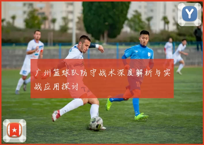 广州篮球队防守战术深度解析与实战应用探讨