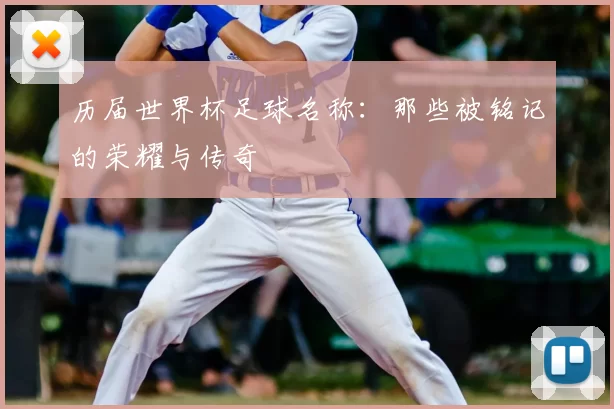 历届世界杯足球名称：那些被铭记的荣耀与传奇