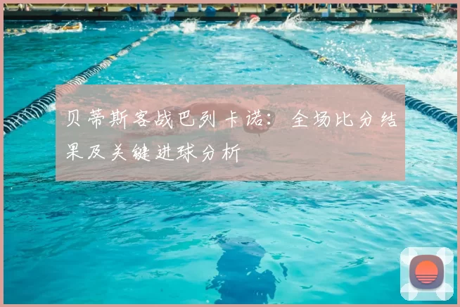 贝蒂斯客战巴列卡诺:全场比分结果及关键进球分析