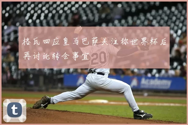 格瓦回应皇马巴萨关注称世界杯后再讨论转会事宜