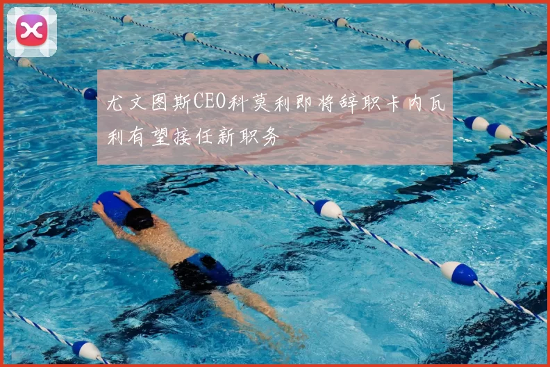 尤文图斯CEO科莫利即将辞职卡内瓦利有望接任新职务