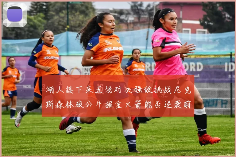 湖人接下来五场对决强敌挑战尼克斯森林狼公牛掘金火箭能否逆袭前五