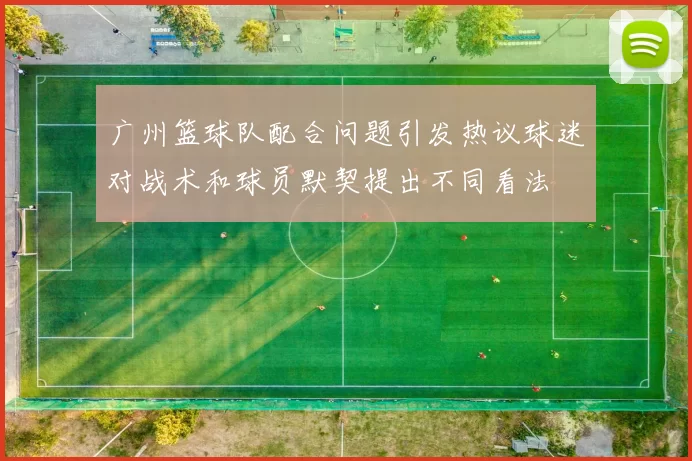 广州篮球队配合问题引发热议球迷对战术和球员默契提出不同看法