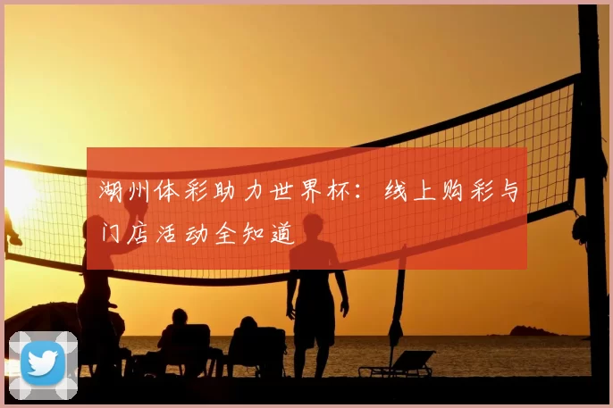 湖州体彩助力世界杯:线上购彩与门店活动全知道